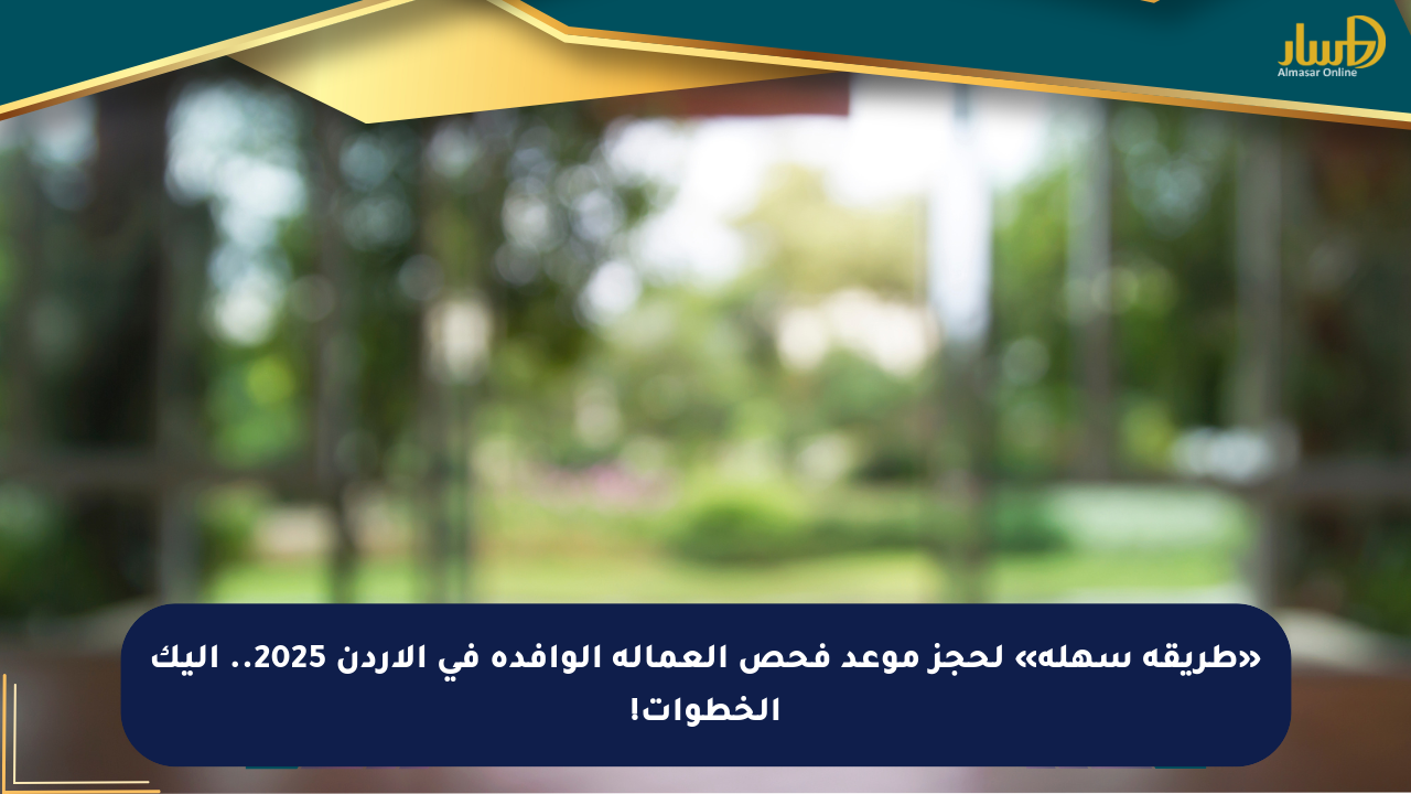 «طريقة سهلة» لحجز موعد فحص العمالة الوافدة في الأردن 2025.. إليك الخطوات!